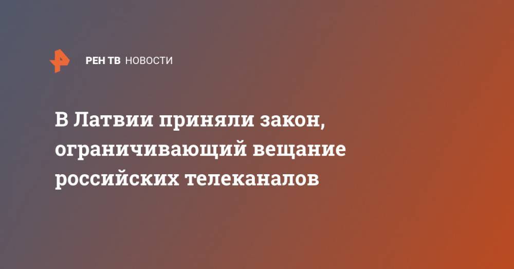 В Латвии приняли закон, ограничивающий вещание российских телеканалов - ren.tv - Латвия