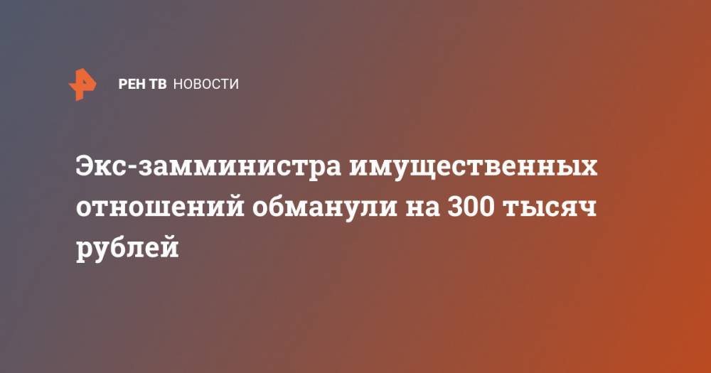 Экс-замминистра имущественных отношений обманули на 300 тысяч рублей - ren.tv - Кострома
