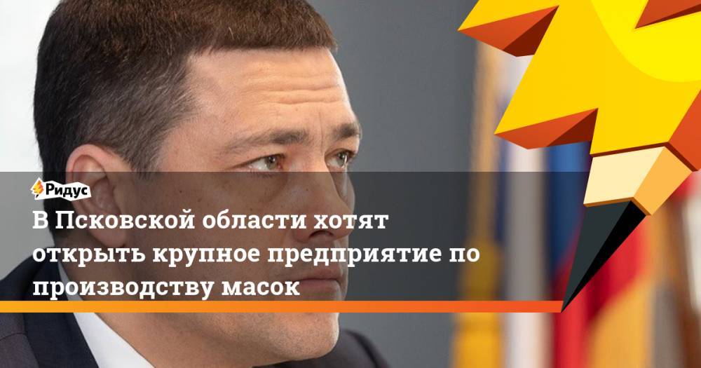 Михаил Ведерников - Дарья Кислицына - В Псковской области хотят открыть крупное предприятие по производству масок - ridus.ru - Псковская обл.