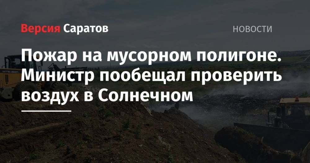 Пожар на мусорном полигоне. Министр пообещал проверить воздух в Солнечном - nversia.ru - Саратова