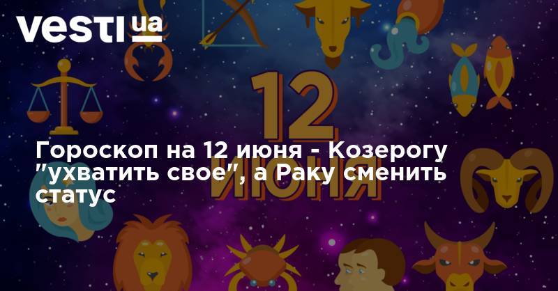 Гороскоп на 12 июня - Козерогу "ухватить свое", а Раку сменить статус - vesti.ua
