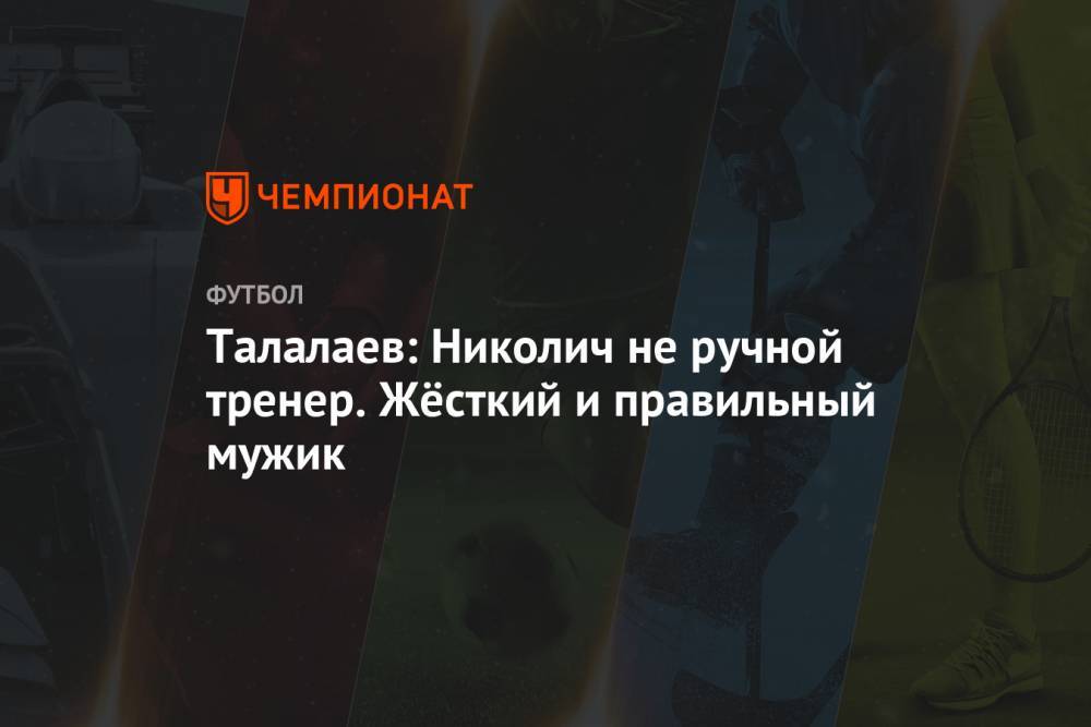 Андрей Талалаев - Марко Николич - Талалаев: Николич не ручной тренер. Жёсткий и правильный мужик - championat.com - Россия