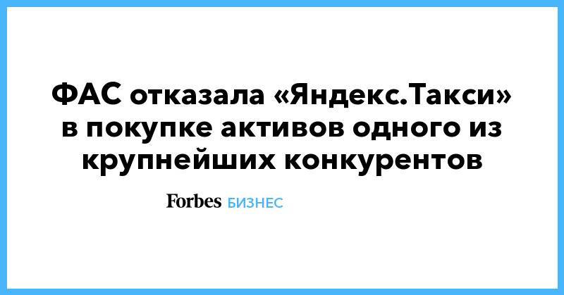 Анатолий Голомолзин - ФАС отказала «Яндекс.Такси» в покупке активов одного из крупнейших конкурентов - forbes.ru - Россия