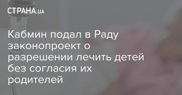 Денис Шмыгаль - Марина Лазебная - Кабмин подал в Раду законопроект о разрешении лечить детей без согласия их родителей - strana.ua - Украина