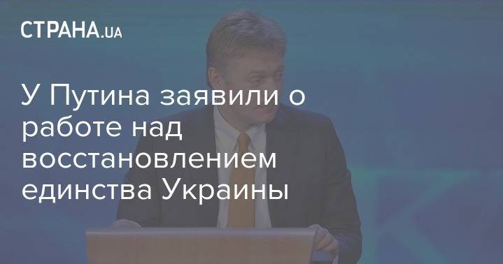 Дмитрий Песков - У Путина заявили о работе над восстановлением единства Украины - strana.ua - Москва - Россия - Украина - Минск - Донбасс
