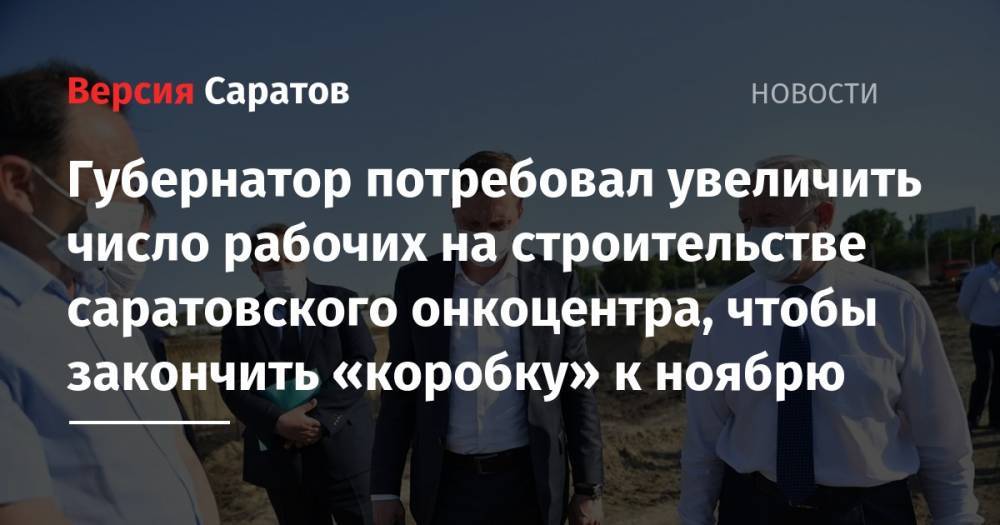 Вячеслав Володин - Валерий Радаев - Губернатор потребовал увеличить число рабочих на строительстве саратовского онкоцентра, чтобы закончить «коробку» к ноябрю - nversia.ru - Саратовская обл.