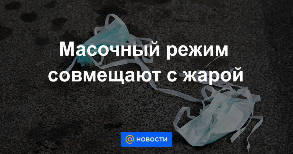 Михаил Леус - Масочный режим совмещают с жарой - news.mail.ru - Москва