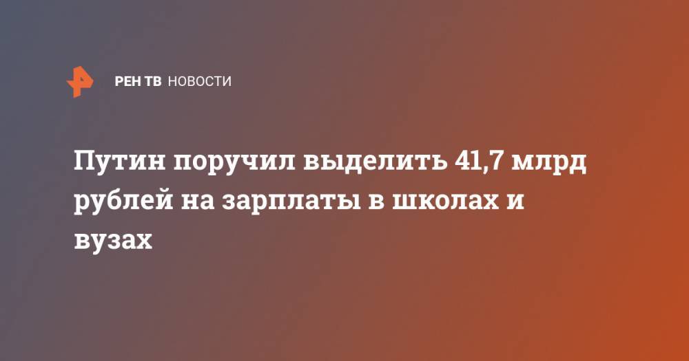 Владимир Путин - Путин поручил выделить 41,7 млрд рублей на зарплаты в школах и вузах - ren.tv - Россия