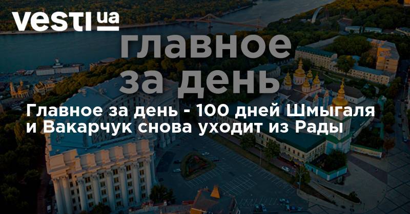 Владимир Зеленский - Андрей Богдан - Святослав Вакарчук - Сергей Стерненко - Главное за день - 100 дней Шмыгаля и Вакарчук снова уходит из Рады - vesti.ua - Украина - Киев