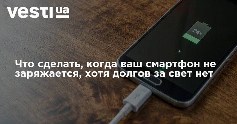 Что сделать, когда ваш смартфон не заряжается, хотя долгов за свет нет - vesti.ua