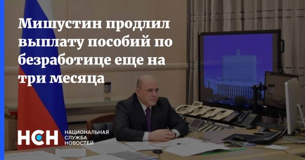 Михаил Мишустин - Мишустин продлил выплату пособий по безработице еще на три месяца - nsn.fm - Россия