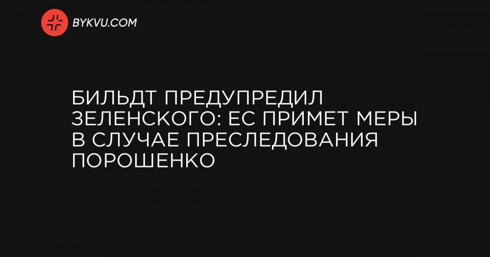 Владимир Зеленский - Петр Порошенко - Виктор Янукович - Бильдт предупредил Зеленского: ЕС примет меры в случае преследования Порошенко - bykvu.com - США - Украина