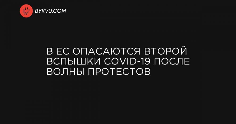 Джордж Флойд - В ЕС опасаются второй вспышки COVID-19 после волны протестов - bykvu.com - США