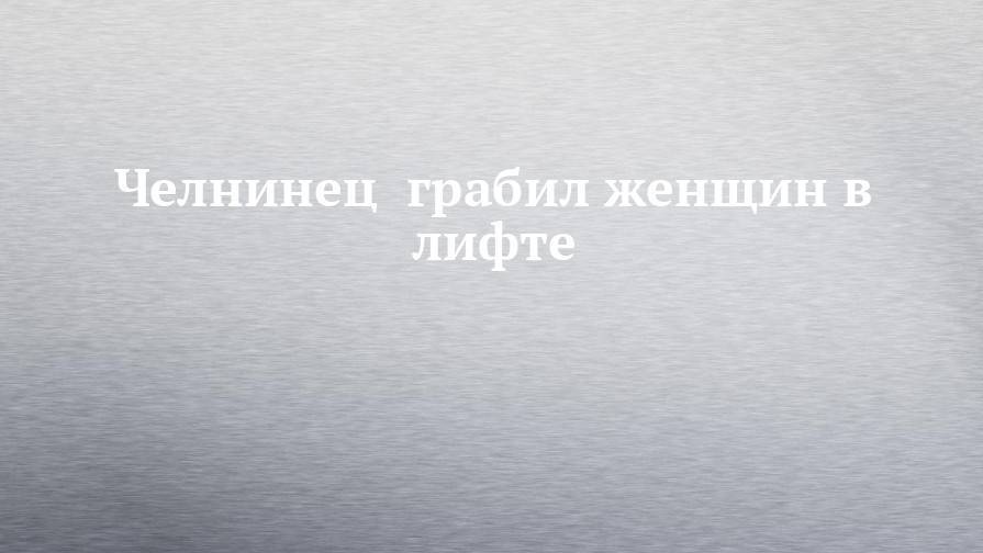 Челнинец грабил женщин в лифте - chelny-izvest.ru