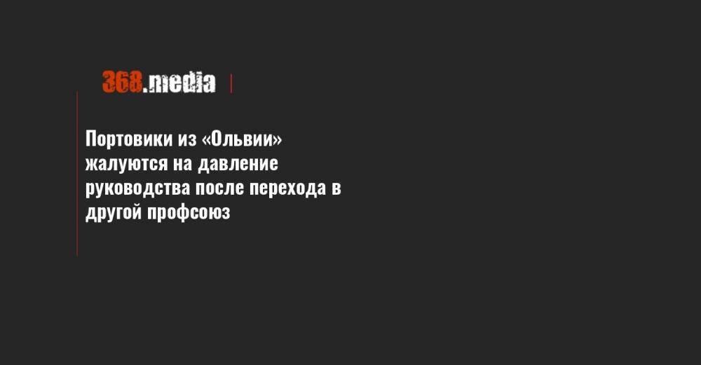 Портовики из «Ольвии» жалуются на давление руководства после перехода в другой профсоюз - 368.media - Николаев