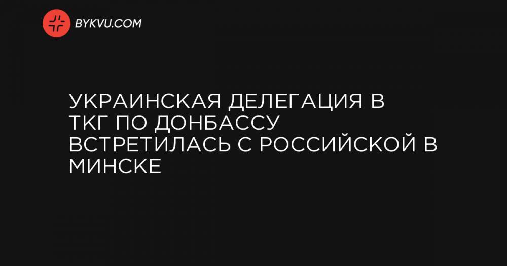 Украинская делегация в ТКГ по Донбассу встретилась с российской в Минске - bykvu.com - Украина - Белоруссия - Париж - Берлин - Минск