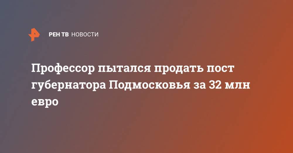 Профессор пытался продать пост губернатора Подмосковья за 32 млн евро - ren.tv - Московская обл. - Мордовия - Новгородская обл. - Московская область