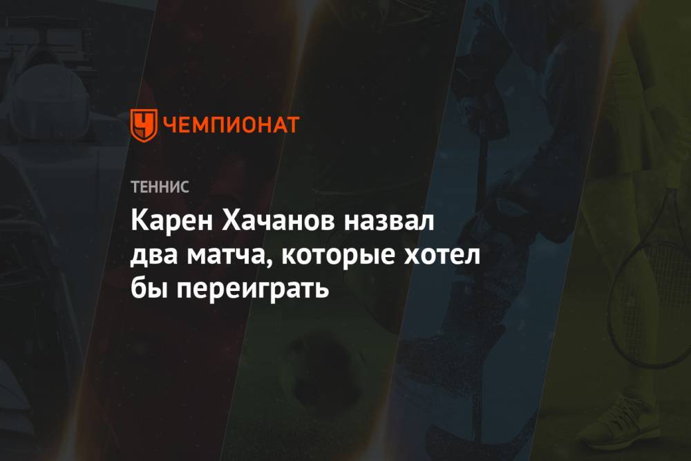 Карен Хачанов - Карен Хачанов назвал два матча, которые хотел бы переиграть - championat.com - Россия - США - Австралия