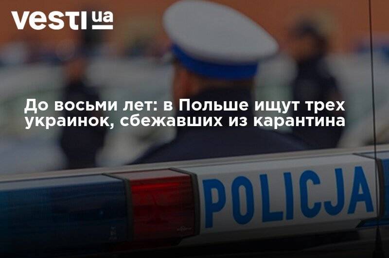 До восьми лет: в Польше ищут трех украинок, сбежавших из карантина - vesti.ua - Польша