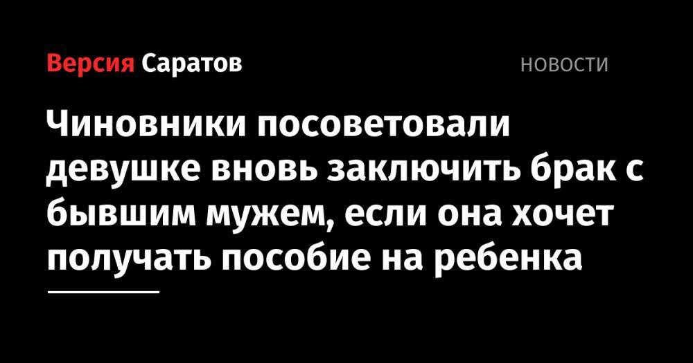 Чиновники посоветовали девушке вновь заключить брак с бывшим мужем, если она хочет получать пособие на ребенка - nversia.ru - Саратовская обл. - район Дергачевский