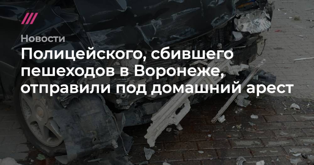 Полицейского, сбившего пешеходов в Воронеже, отправили под домашний арест - tvrain.ru - Воронеж