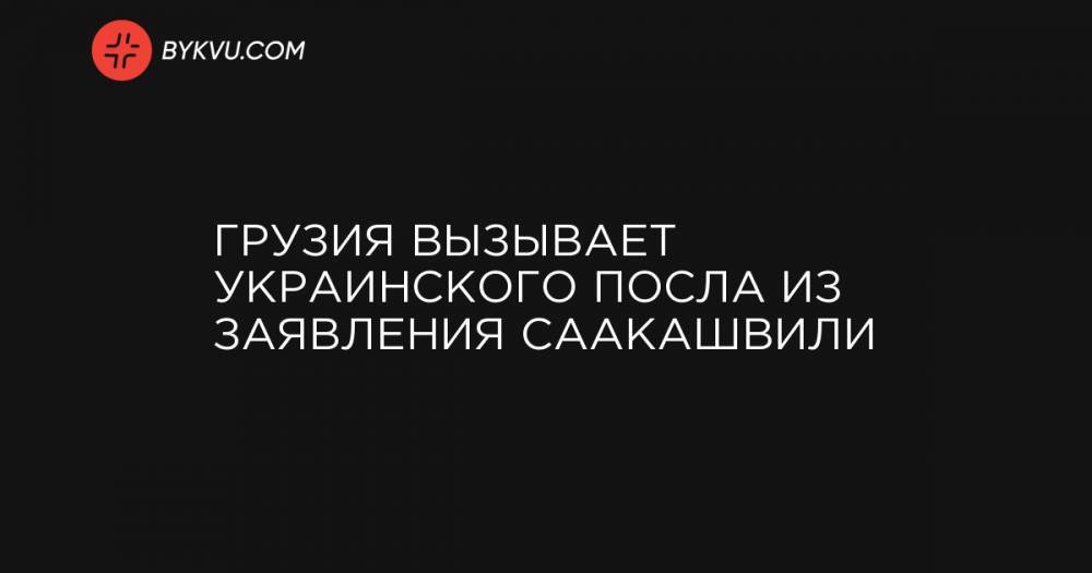 Грузия вызывает украинского посла из заявления Саакашвили - bykvu.com - Украина - Киев - Грузия
