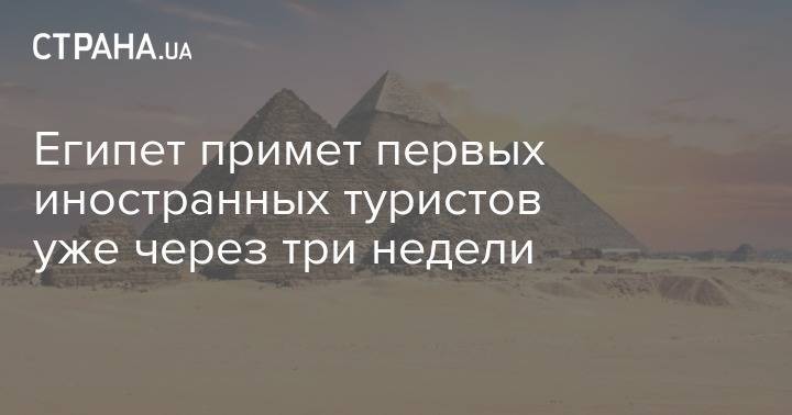 Египет примет первых иностранных туристов уже через три недели - strana.ua - Египет