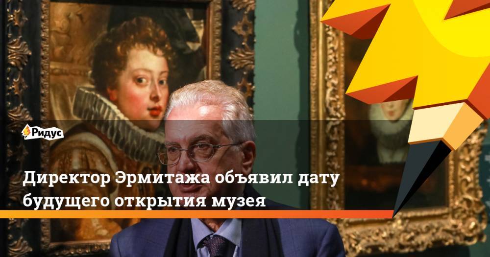 Михаил Пиотровский - Директор Эрмитажа объявил дату будущего открытия музея - ridus.ru - Россия - Санкт-Петербург