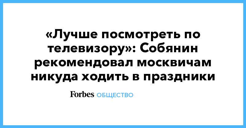 Сергей Собянин - «Лучше посмотреть по телевизору»: Собянин рекомендовал москвичам никуда ходить в праздники - forbes.ru - Москва - Россия