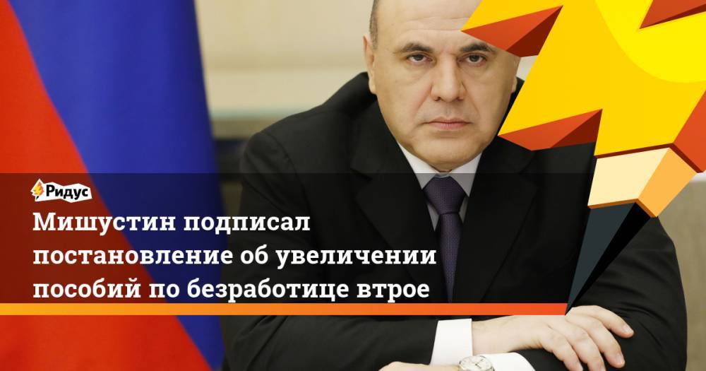 Владимир Путин - Михаил Мишустин - Антон Котяков - Мишустин подписал постановление об увеличении пособий по безработице втрое - ridus.ru - Россия