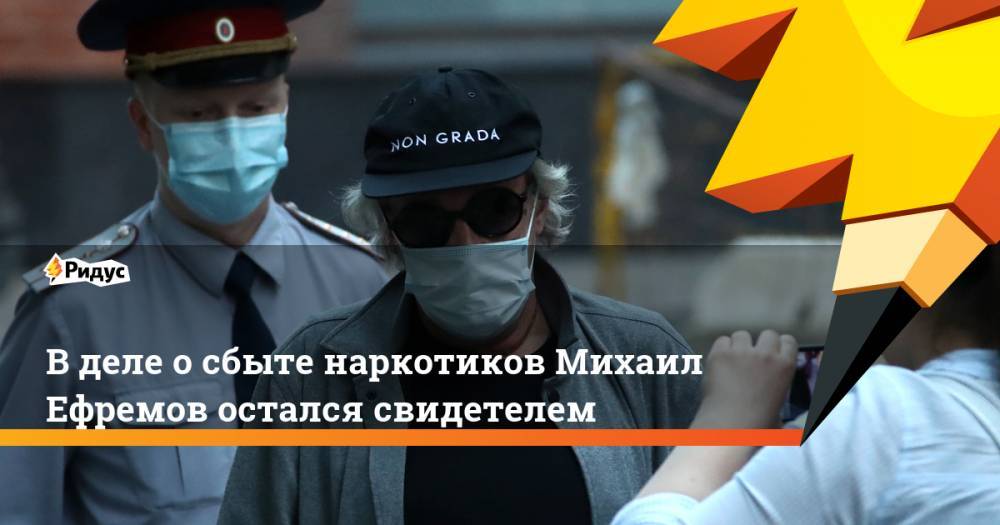 Михаил Ефремов - Сергей Захаров - В деле о сбыте наркотиков Михаил Ефремов остался свидетелем - ridus.ru - Москва - Россия