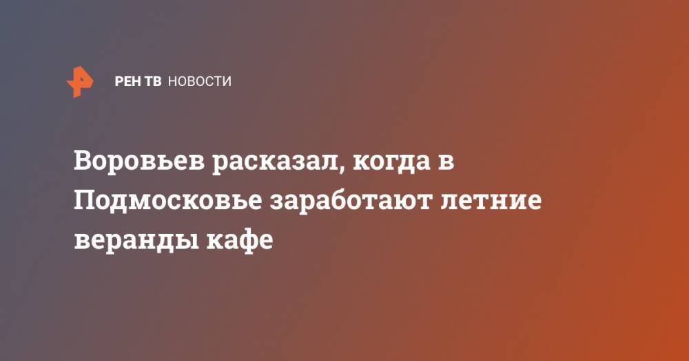 Андрей Воробьев - Воровьев расказал, когда в Подмосковье заработают летние веранды кафе - ren.tv - Московская обл.