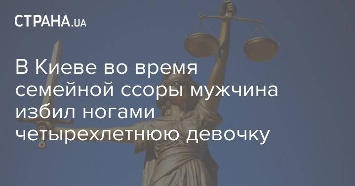 В Киеве во время семейной ссоры мужчина избил ногами четырехлетнюю девочку - strana.ua - Украина - Киев - Киевская обл.