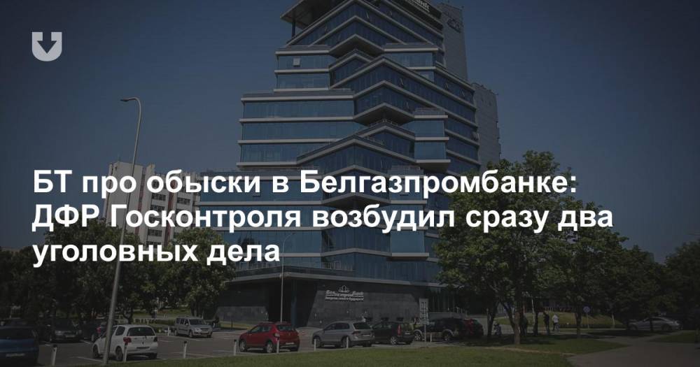 БТ про обыски в Белгазпромбанке: ДФР Госконтроля возбудил сразу два уголовных дела - news.tut.by - Белоруссия