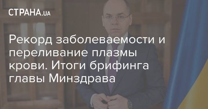 Максим Степанов - Рекорд заболеваемости и переливание плазмы крови. Итоги брифинга главы Минздрава - strana.ua - Украина - Киев