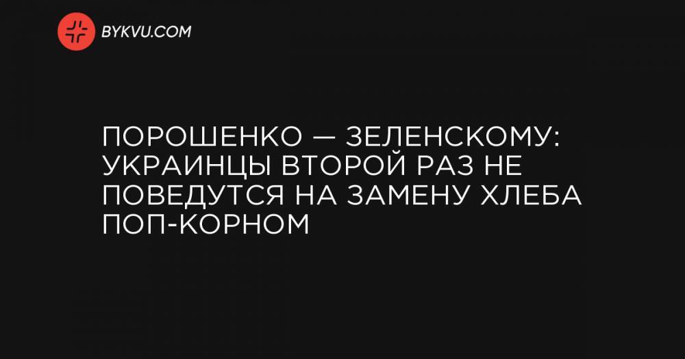 Сергей Стерненко - Порошенко — Зеленскому: Украинцы второй раз не поведутся на замену хлеба поп-корном - bykvu.com - Одесса