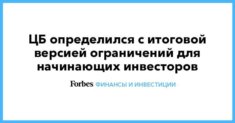 ЦБ определился с итоговой версией ограничений для начинающих инвесторов - forbes.ru