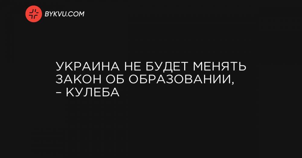 Украина не будет менять закон об образовании, – Кулеба - bykvu.com - Украина - Венгрия