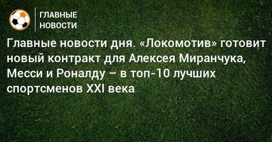 Алексей Миранчук - Главные новости дня. «Локомотив» готовит новый контракт для Алексея Миранчука, Месси и Роналду – в топ-10 лучших спортсменов XXI века - bombardir.ru - Монако