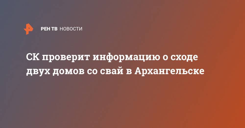 СК проверит информацию о сходе двух домов со свай в Архангельске - ren.tv - Россия - Архангельск - Одесса