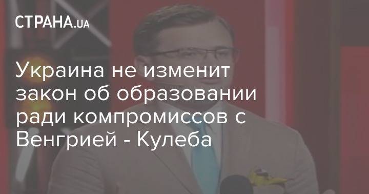Украина не изменит закон об образовании ради компромиссов с Венгрией - Кулеба - strana.ua - Украина - Венгрия