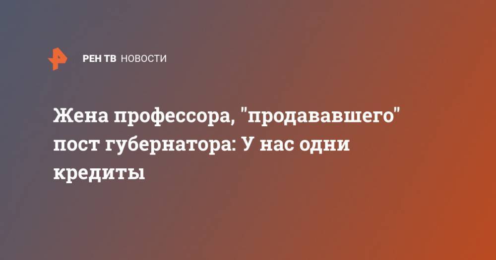 Жена профессора, "продававшего" пост губернатора: У нас одни кредиты - ren.tv - Москва - Московская обл. - Новгородская обл.