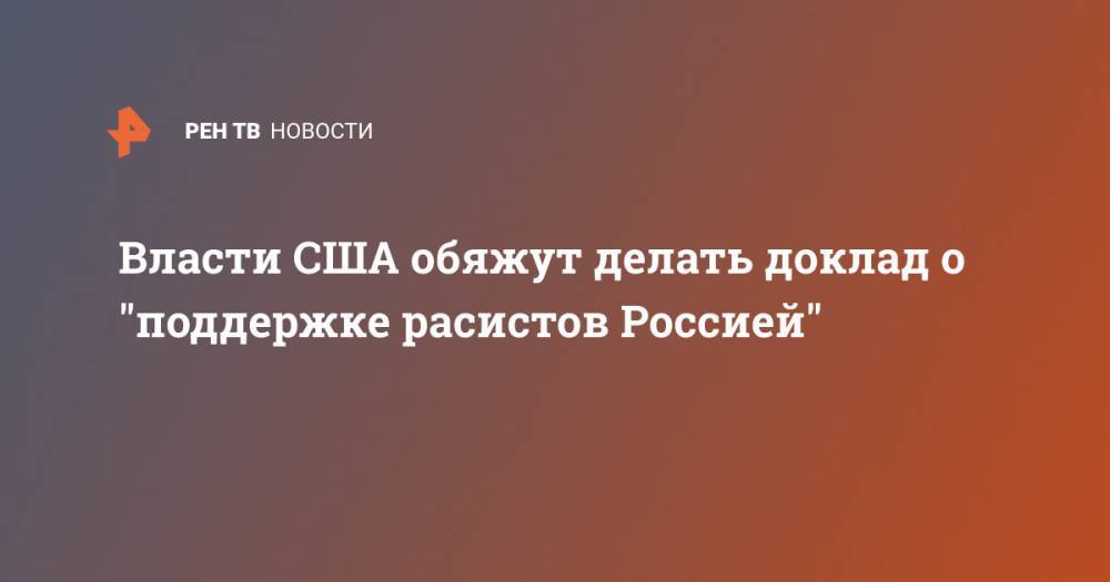 Власти США обяжут делать доклад о "поддержке расистов Россией" - ren.tv - Россия - Китай - США