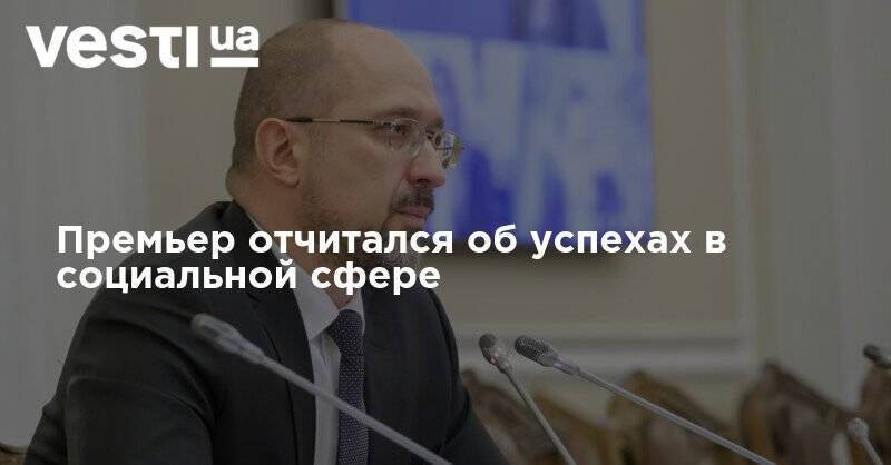 Денис Шмыгаль - Премьер отчитался об успехах в социальной сфере - vesti.ua - Украина
