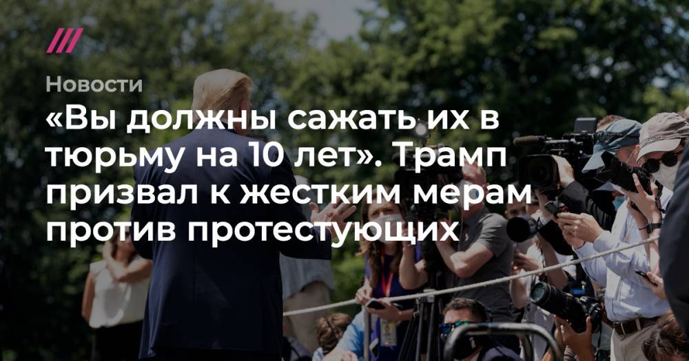 Джордж Флойд - «Вы должны сажать их в тюрьму на 10 лет». Трамп призвал к жестким мерам против протестующих - tvrain.ru - США
