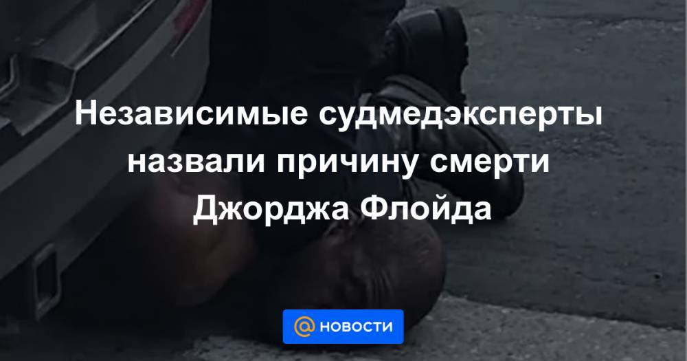 Джордж Флойд - Независимые судмедэксперты назвали причину смерти Джорджа Флойда - news.mail.ru