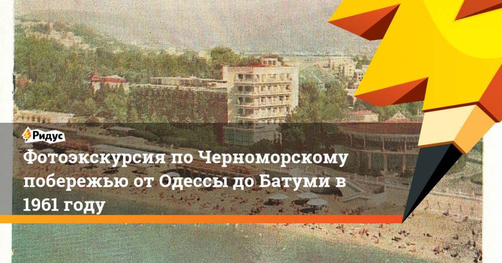 Фотоэкскурсия по Черноморскому побережью от Одессы до Батуми в 1961 году - ridus.ru - Севастополь - Одесса