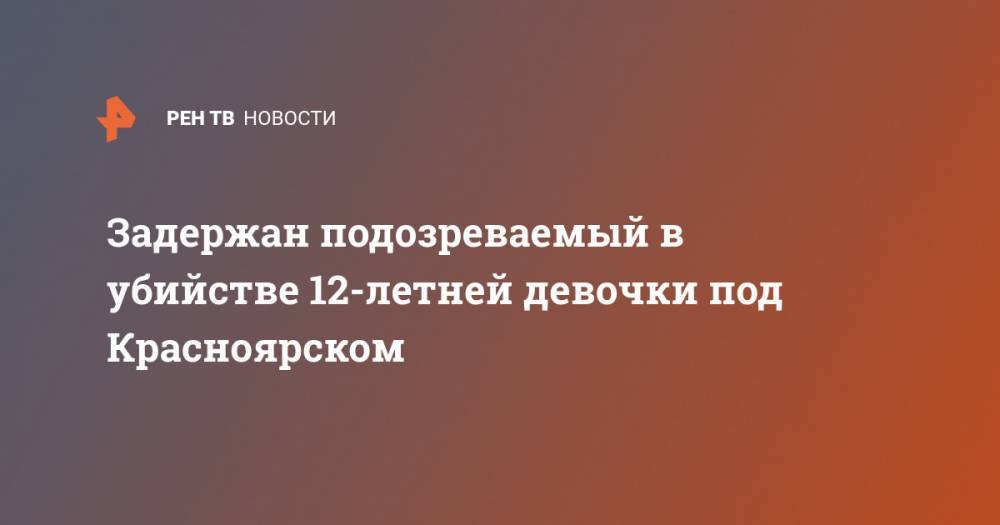 Задержан подозреваемый в убийстве 12-летней девочки под Красноярском - ren.tv - Красноярский край - Красноярск
