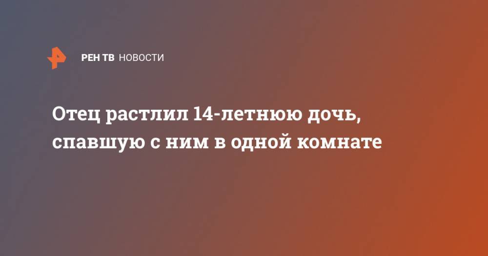 Отец растлил 14-летнюю дочь, спавшую с ним в одной комнате - ren.tv - India