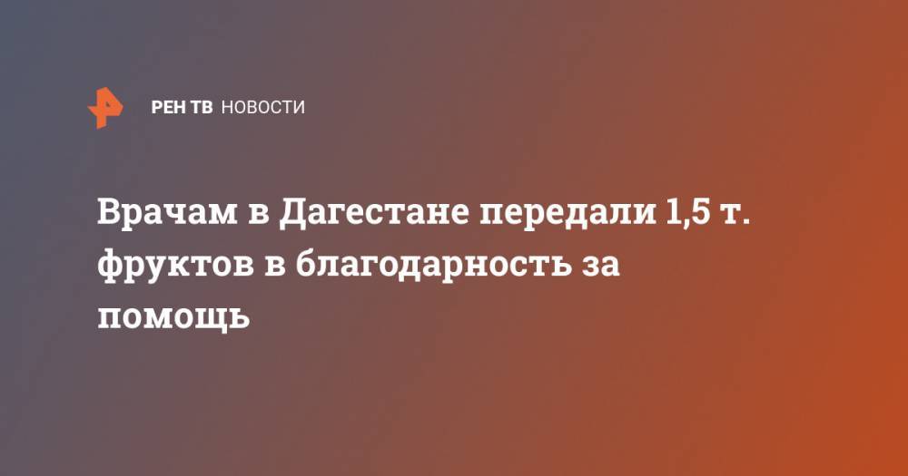 Врачам в Дагестане передали 1,5 т. фруктов в благодарность за помощь - ren.tv - Россия - респ. Дагестан